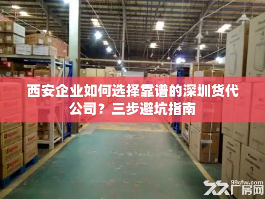 西安企业如何选择靠谱的深圳货代公司？三步避坑指南