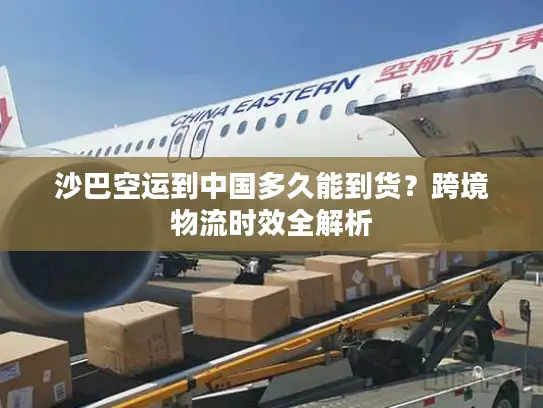 沙巴空运到中国多久能到货？跨境物流时效全解析