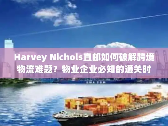 Harvey Nichols直邮如何破解跨境物流难题？物业企业必知的通关时效与成本管理方案