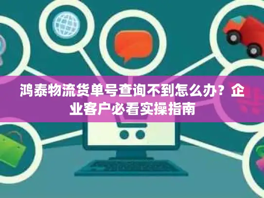 鸿泰物流货单号查询不到怎么办？企业客户必看实操指南