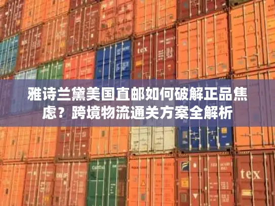 雅诗兰黛美国直邮如何破解正品焦虑？跨境物流通关方案全解析