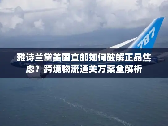雅诗兰黛美国直邮如何破解正品焦虑？跨境物流通关方案全解析