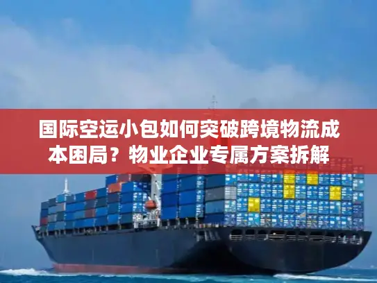国际空运小包如何突破跨境物流成本困局？物业企业专属方案拆解
