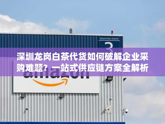 深圳龙岗白茶代货如何破解企业采购难题？一站式供应链方案全解析