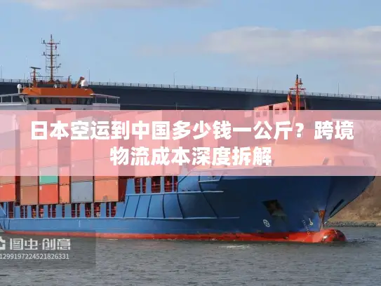 日本空运到中国多少钱一公斤？跨境物流成本深度拆解