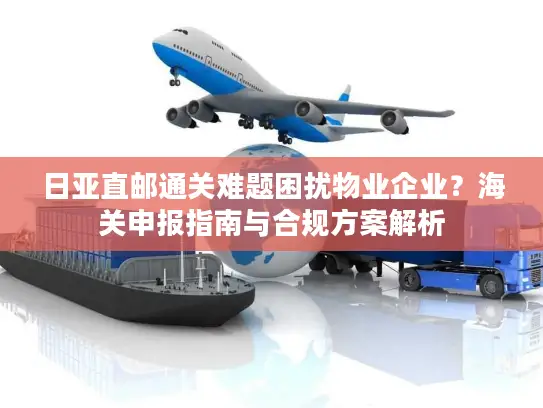 日亚直邮通关难题困扰物业企业？海关申报指南与合规方案解析