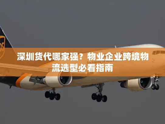 深圳货代哪家强？物业企业跨境物流选型必看指南