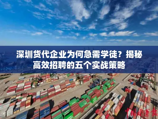 深圳货代企业为何急需学徒？揭秘高效招聘的五个实战策略