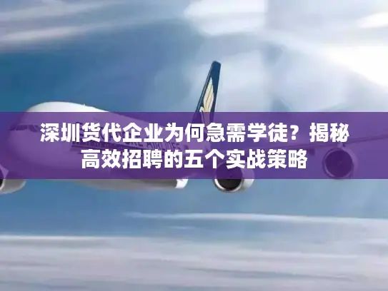 深圳货代企业为何急需学徒？揭秘高效招聘的五个实战策略