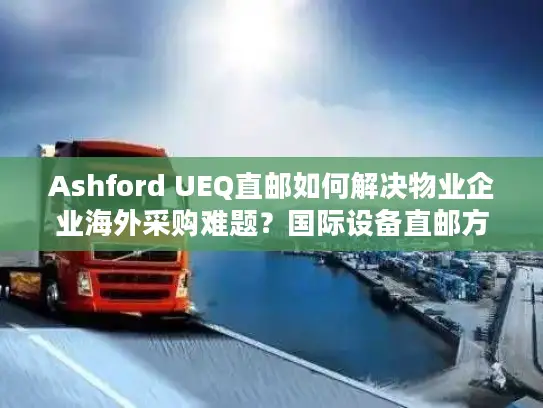 Ashford UEQ直邮如何解决物业企业海外采购难题？国际设备直邮方案解析