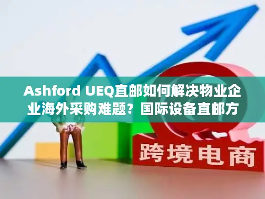 Ashford UEQ直邮如何解决物业企业海外采购难题？国际设备直邮方案解析