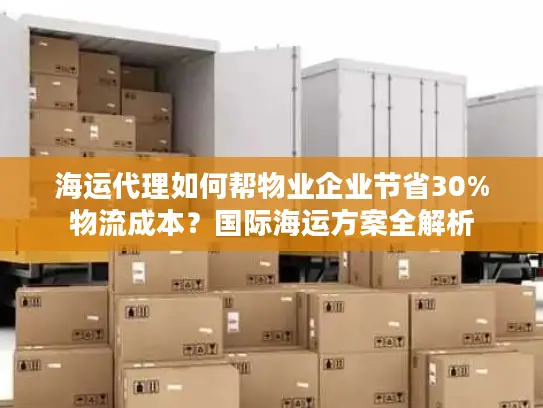海运代理如何帮物业企业节省30%物流成本？国际海运方案全解析