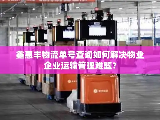 鑫惠丰物流单号查询如何解决物业企业运输管理难题？