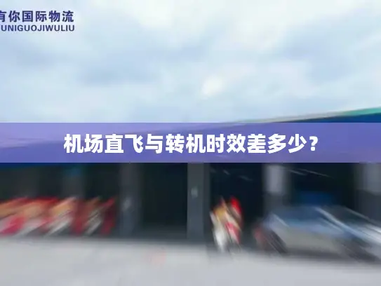 机场直飞与转机时效差多少? 机场直飞与转机时效差多少?