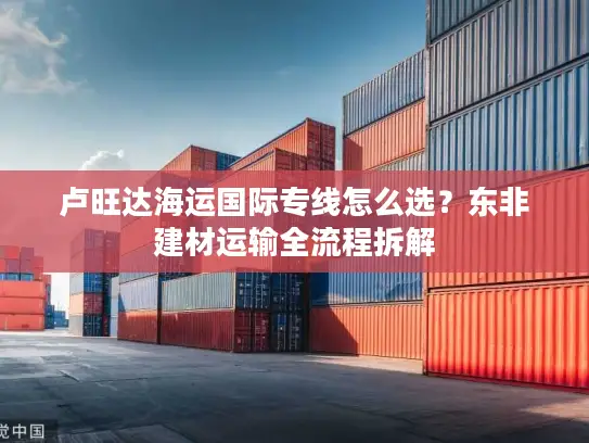 卢旺达海运国际专线怎么选？东非建材运输全流程拆解