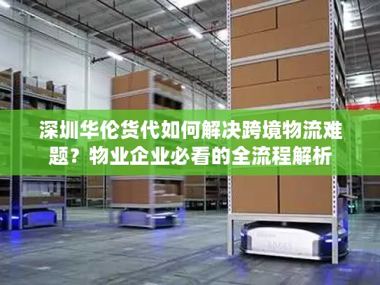 深圳华伦货代如何解决跨境物流难题？物业企业必看的全流程解析