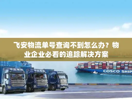 飞安物流单号查询不到怎么办？物业企业必看的追踪解决方案