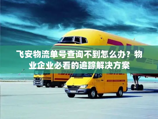 飞安物流单号查询不到怎么办？物业企业必看的追踪解决方案