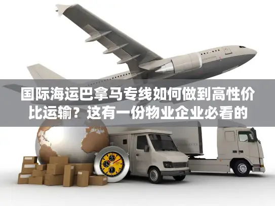 国际海运巴拿马专线如何做到高性价比运输？这有一份物业企业必看的降本指南