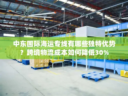 中东国际海运专线有哪些独特优势？跨境物流成本如何降低30%
