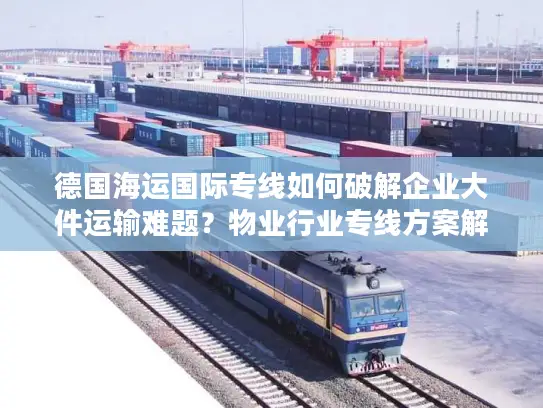 德国海运国际专线如何破解企业大件运输难题？物业行业专线方案解密