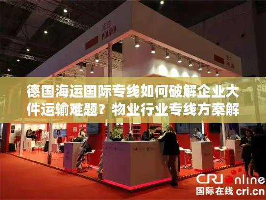 德国海运国际专线如何破解企业大件运输难题？物业行业专线方案解密