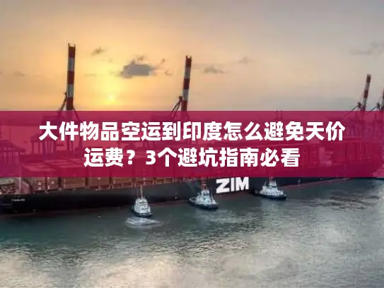 大件物品空运到印度怎么避免天价运费？3个避坑指南必看