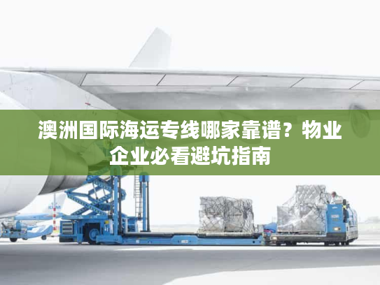 澳洲国际海运专线哪家靠谱？物业企业必看避坑指南