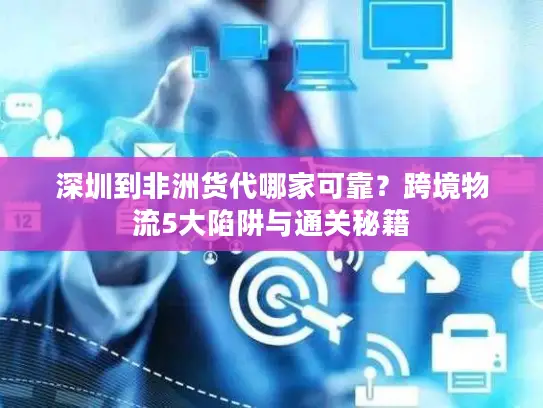 深圳到非洲货代哪家可靠？跨境物流5大陷阱与通关秘籍
