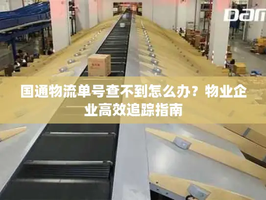 国通物流单号查不到怎么办？物业企业高效追踪指南