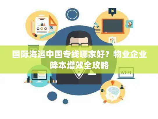国际海运中国专线哪家好？物业企业降本增效全攻略