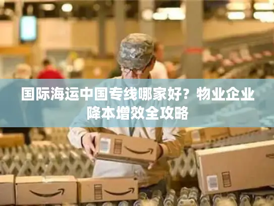 国际海运中国专线哪家好？物业企业降本增效全攻略