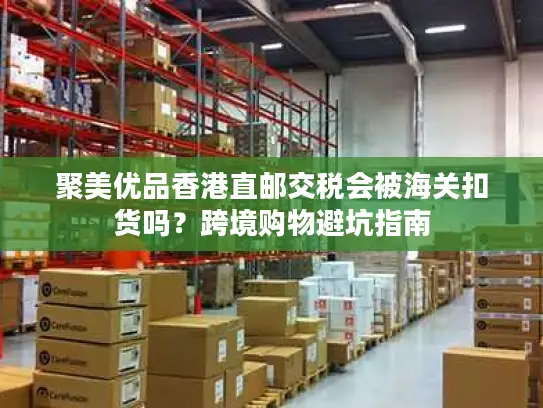 聚美优品香港直邮交税会被海关扣货吗？跨境购物避坑指南