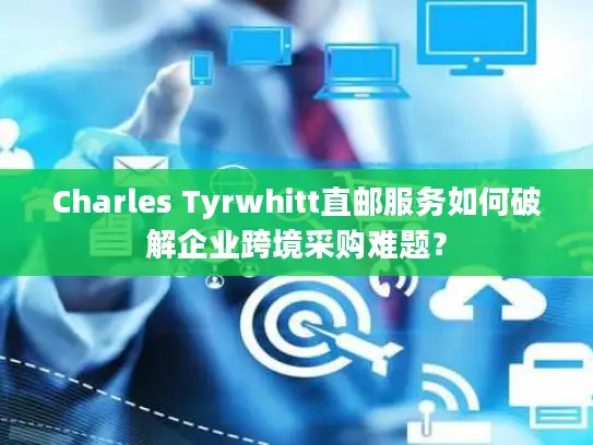 Charles Tyrwhitt直邮服务如何破解企业跨境采购难题？