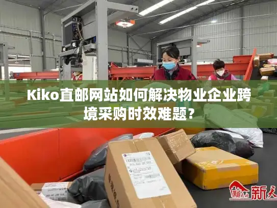 Kiko直邮网站如何解决物业企业跨境采购时效难题？
