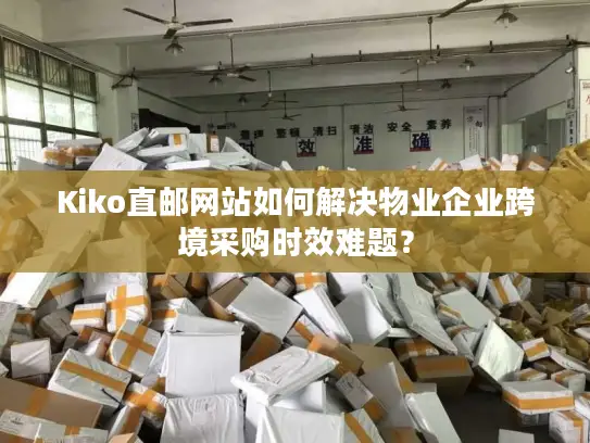 Kiko直邮网站如何解决物业企业跨境采购时效难题？