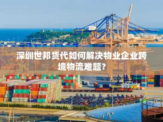 深圳世邦货代如何解决物业企业跨境物流难题？
