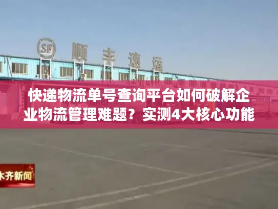 快递物流单号查询平台如何破解企业物流管理难题？实测4大核心功能解析