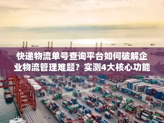 快递物流单号查询平台如何破解企业物流管理难题？实测4大核心功能解析