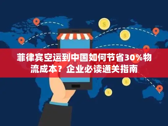 菲律宾空运到中国如何节省30%物流成本？企业必读通关指南