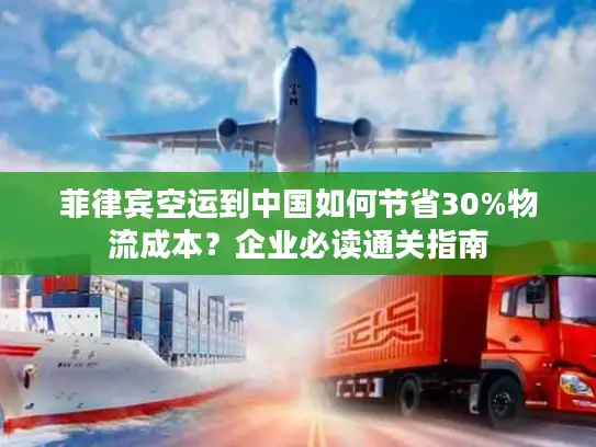 菲律宾空运到中国如何节省30%物流成本？企业必读通关指南