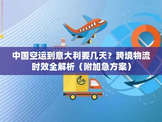 中国空运到意大利要几天？跨境物流时效全解析（附加急方案）
