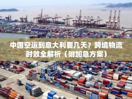 中国空运到意大利要几天？跨境物流时效全解析（附加急方案）