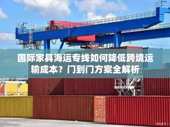 国际家具海运专线如何降低跨境运输成本？门到门方案全解析