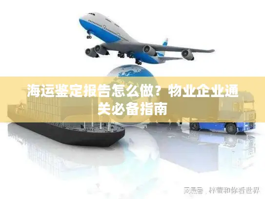 海运鉴定报告怎么做？物业企业通关必备指南