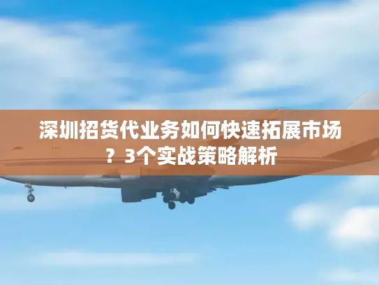 深圳招货代业务如何快速拓展市场？3个实战策略解析