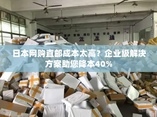 日本网购直邮成本太高？企业级解决方案助您降本40%