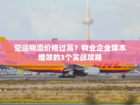 空运物流价格过高？物业企业降本增效的3个实战攻略