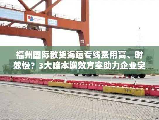 福州国际散货海运专线费用高、时效慢？3大降本增效方案助力企业突围