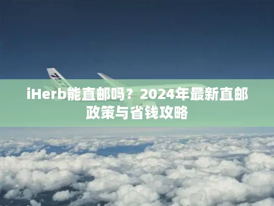iHerb能直邮吗？2024年最新直邮政策与省钱攻略